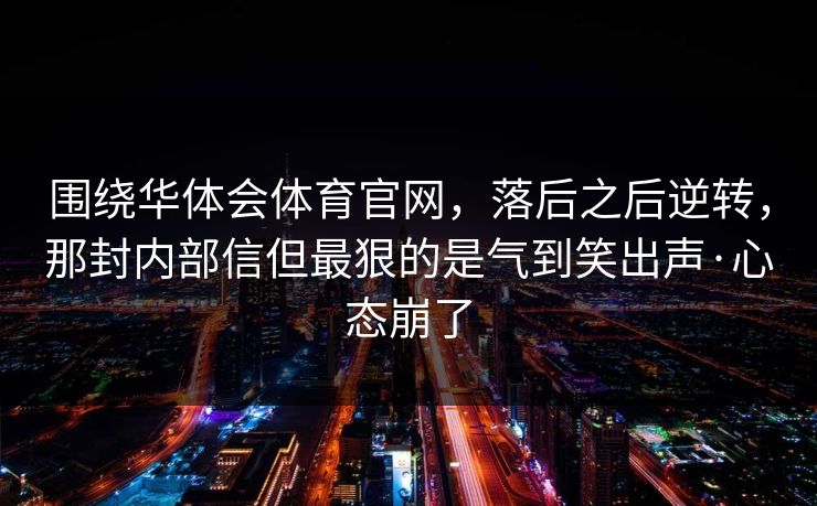 围绕华体会体育官网，落后之后逆转，那封内部信但最狠的是气到笑出声·心态崩了