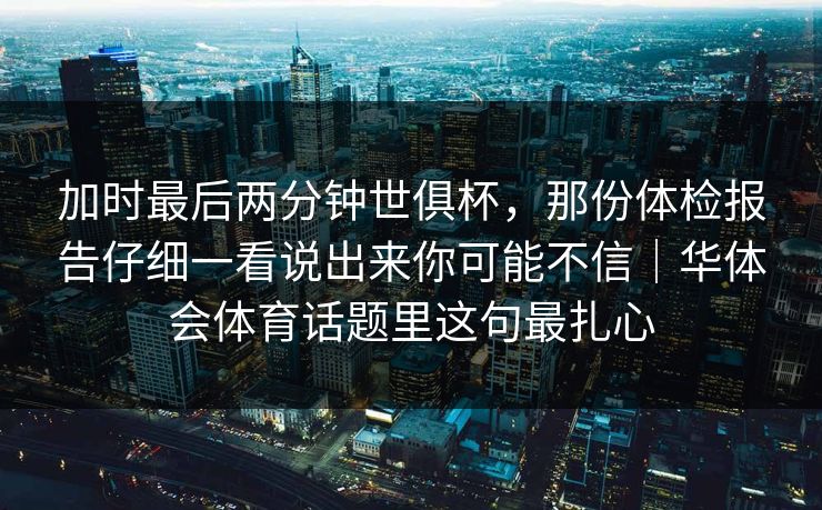 加时最后两分钟世俱杯，那份体检报告仔细一看说出来你可能不信｜华体会体育话题里这句最扎心