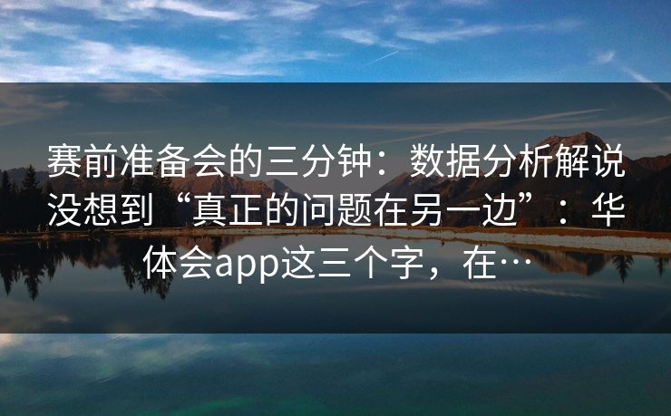 赛前准备会的三分钟：数据分析解说没想到“真正的问题在另一边”：华体会app这三个字，在…