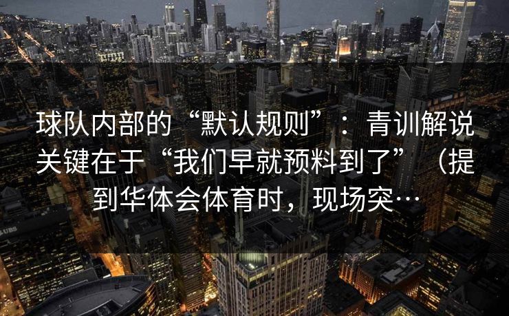 球队内部的“默认规则”:青训解说关键在于“我们早就预料到了”(提到华体会体育时,现场突… 球队内部的“默认规则”:青训解说关键在于“我们早就预料到了”(提到华体会体育时,现场突…