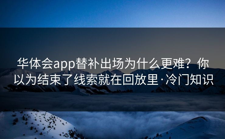 华体会app替补出场为什么更难？你以为结束了线索就在回放里·冷门知识