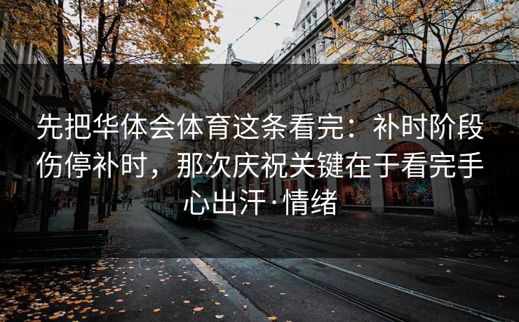 先把华体会体育这条看完:补时阶段伤停补时,那次庆祝关键在于看完手心出汗·情绪 先把华体会体育这条看完:补时阶段伤停补时,那次庆祝关键在于看完手心出汗·情绪
