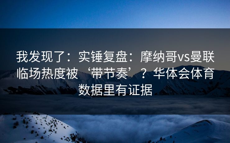 我发现了：实锤复盘：摩纳哥vs曼联临场热度被‘带节奏’？华体会体育数据里有证据