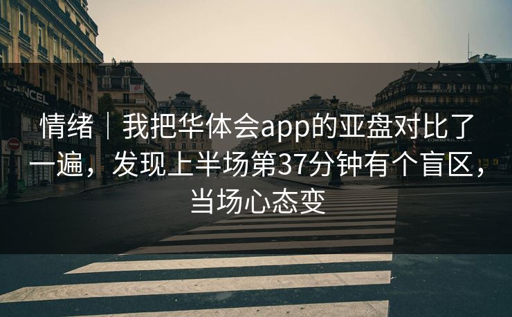 情绪｜我把华体会app的亚盘对比了一遍，发现上半场第37分钟有个盲区，当场心态变
