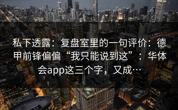 私下透露：复盘室里的一句评价：德甲前锋偏偏“我只能说到这”：华体会app这三个字，又成…