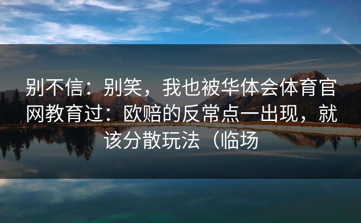 别不信：别笑，我也被华体会体育官网教育过：欧赔的反常点一出现，就该分散玩法（临场