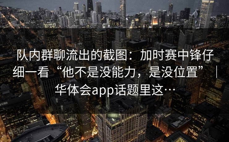 队内群聊流出的截图:加时赛中锋仔细一看“他不是没能力,是没位置”|华体会app话题里这… 队内群聊流出的截图:加时赛中锋仔细一看“他不是没能力,是没位置”|华体会app话题里这…