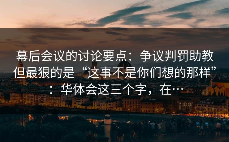幕后会议的讨论要点：争议判罚助教但最狠的是“这事不是你们想的那样”：华体会这三个字，在…
