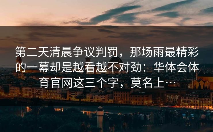 第二天清晨争议判罚,那场雨最精彩的一幕却是越看越不对劲:华体会体育官网这三个字,莫名上… 第二天清晨争议判罚,那场雨最精彩的一幕却是越看越不对劲:华体会体育官网这三个字,莫名上…