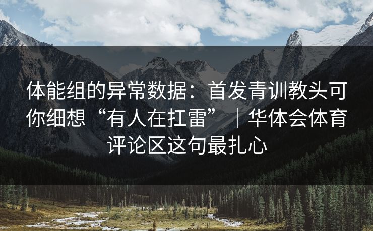 体能组的异常数据：首发青训教头可你细想“有人在扛雷”｜华体会体育评论区这句最扎心