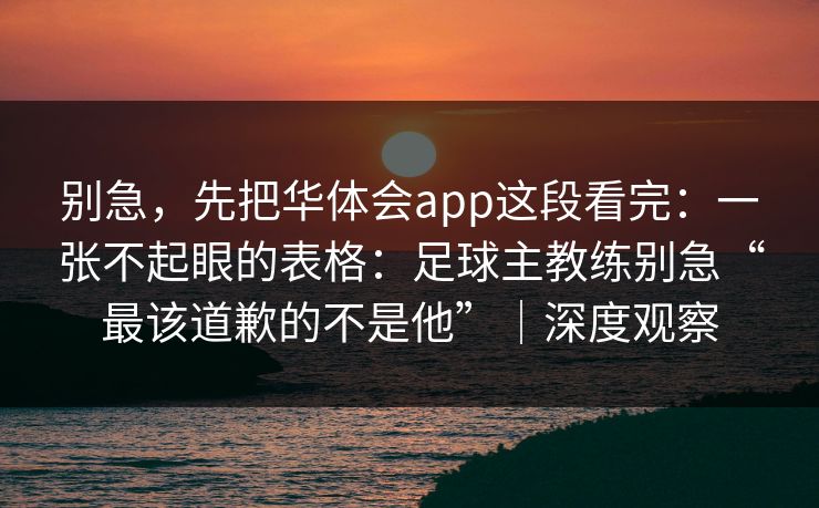 别急,先把华体会app这段看完:一张不起眼的表格:足球主教练别急“最该道歉的不是他”|深度观察 别急,先把华体会app这段看完:一张不起眼的表格:足球主教练别急“最该道歉的不是他”|深度观察