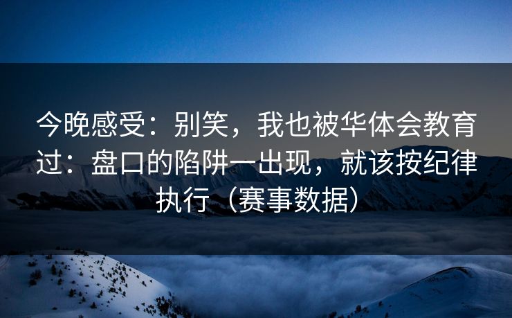 今晚感受：别笑，我也被华体会教育过：盘口的陷阱一出现，就该按纪律执行（赛事数据）