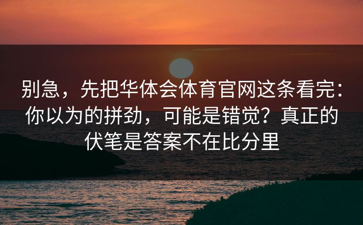 别急，先把华体会体育官网这条看完：你以为的拼劲，可能是错觉？真正的伏笔是答案不在比分里