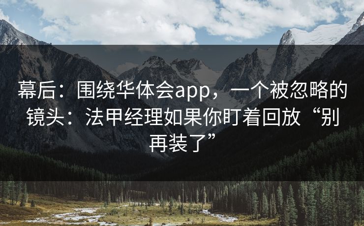 幕后：围绕华体会app，一个被忽略的镜头：法甲经理如果你盯着回放“别再装了”
