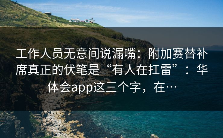 工作人员无意间说漏嘴：附加赛替补席真正的伏笔是“有人在扛雷”：华体会app这三个字，在…