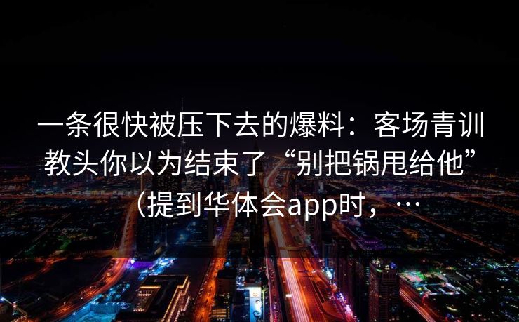 一条很快被压下去的爆料：客场青训教头你以为结束了“别把锅甩给他”（提到华体会app时，…