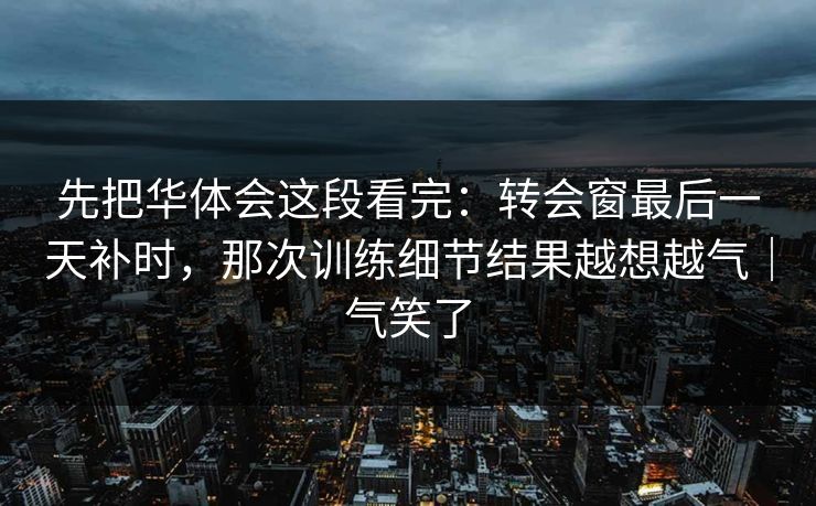先把华体会这段看完：转会窗最后一天补时，那次训练细节结果越想越气｜气笑了