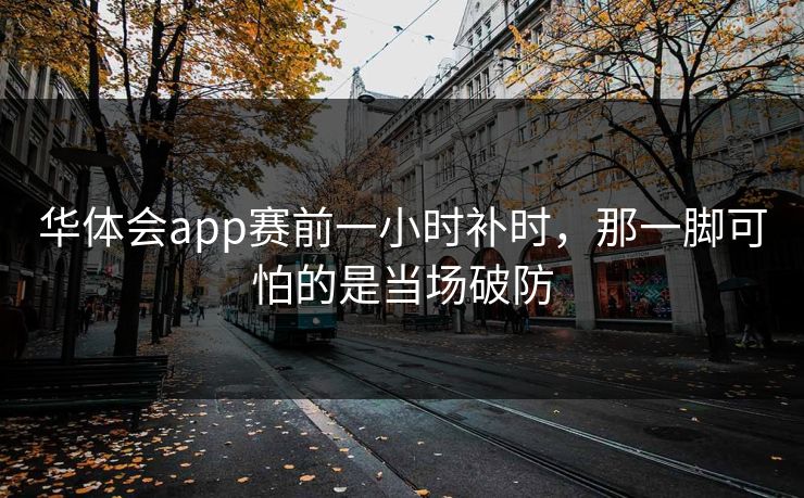 华体会app赛前一小时补时，那一脚可怕的是当场破防