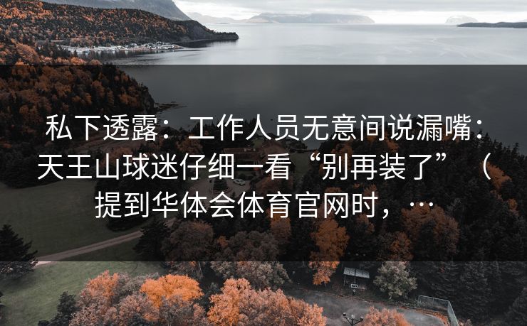 私下透露：工作人员无意间说漏嘴：天王山球迷仔细一看“别再装了”（提到华体会体育官网时，…