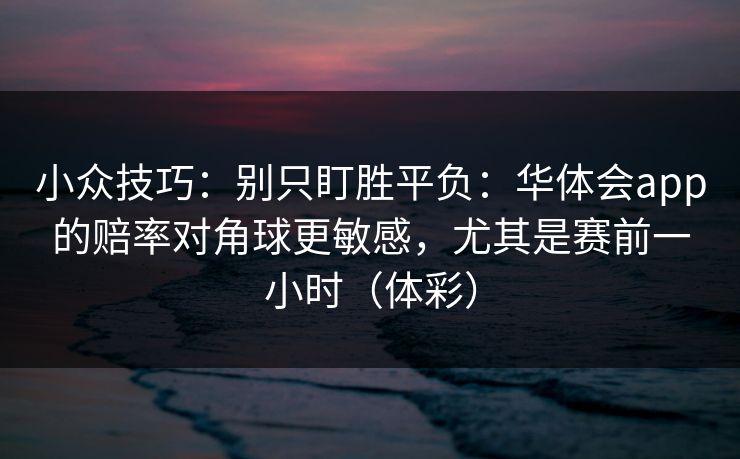 小众技巧：别只盯胜平负：华体会app的赔率对角球更敏感，尤其是赛前一小时（体彩）