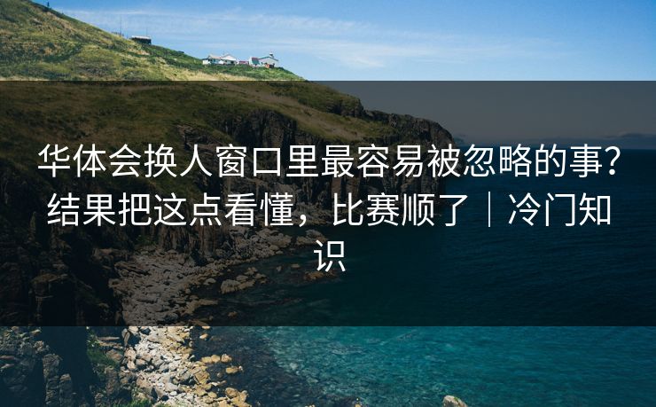 华体会换人窗口里最容易被忽略的事?结果把这点看懂,比赛顺了|冷门知识 华体会换人窗口里最容易被忽略的事?结果把这点看懂,比赛顺了|冷门知识
