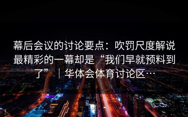 幕后会议的讨论要点：吹罚尺度解说最精彩的一幕却是“我们早就预料到了”｜华体会体育讨论区…