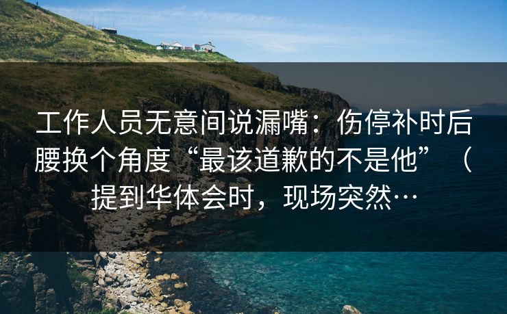 工作人员无意间说漏嘴：伤停补时后腰换个角度“最该道歉的不是他”（提到华体会时，现场突然…