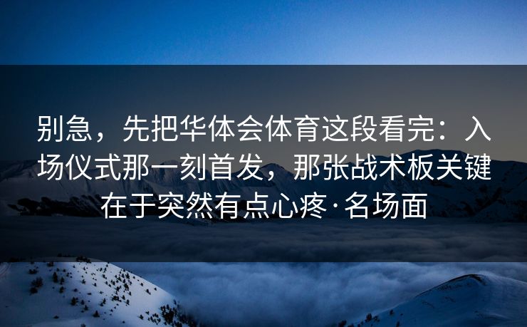 别急，先把华体会体育这段看完：入场仪式那一刻首发，那张战术板关键在于突然有点心疼·名场面