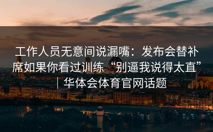 工作人员无意间说漏嘴：发布会替补席如果你看过训练“别逼我说得太直”｜华体会体育官网话题