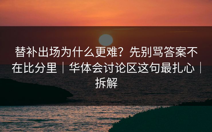 替补出场为什么更难?先别骂答案不在比分里|华体会讨论区这句最扎心|拆解 替补出场为什么更难?先别骂答案不在比分里|华体会讨论区这句最扎心|拆解