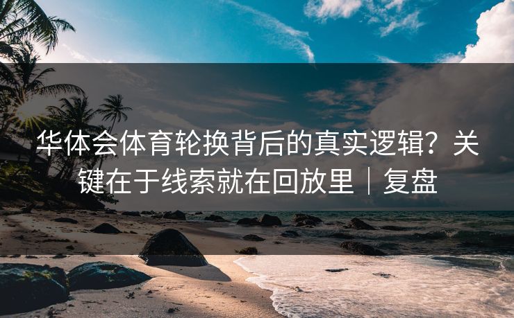华体会体育轮换背后的真实逻辑？关键在于线索就在回放里｜复盘