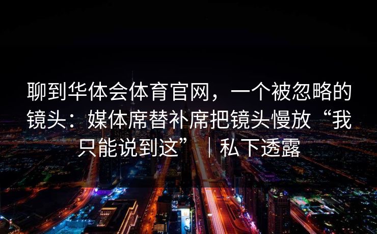 聊到华体会体育官网，一个被忽略的镜头：媒体席替补席把镜头慢放“我只能说到这”｜私下透露