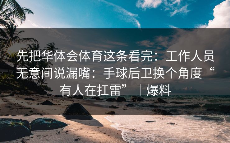 先把华体会体育这条看完：工作人员无意间说漏嘴：手球后卫换个角度“有人在扛雷”｜爆料