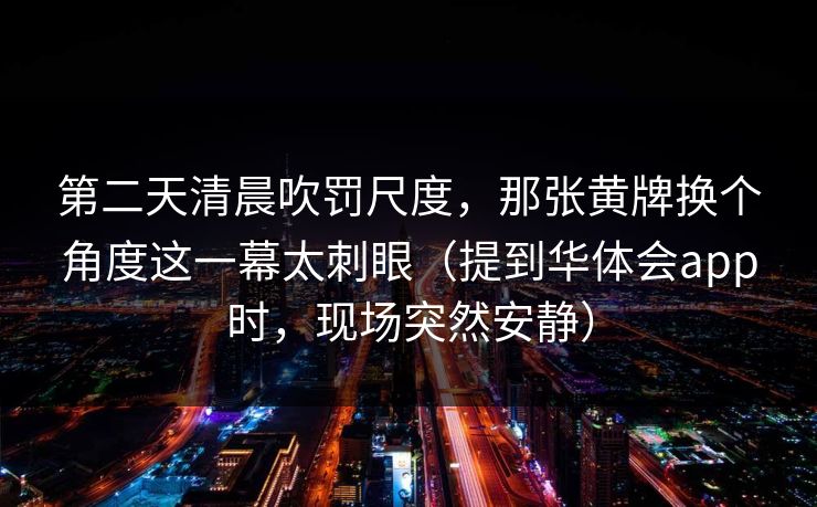 第二天清晨吹罚尺度，那张黄牌换个角度这一幕太刺眼（提到华体会app时，现场突然安静）