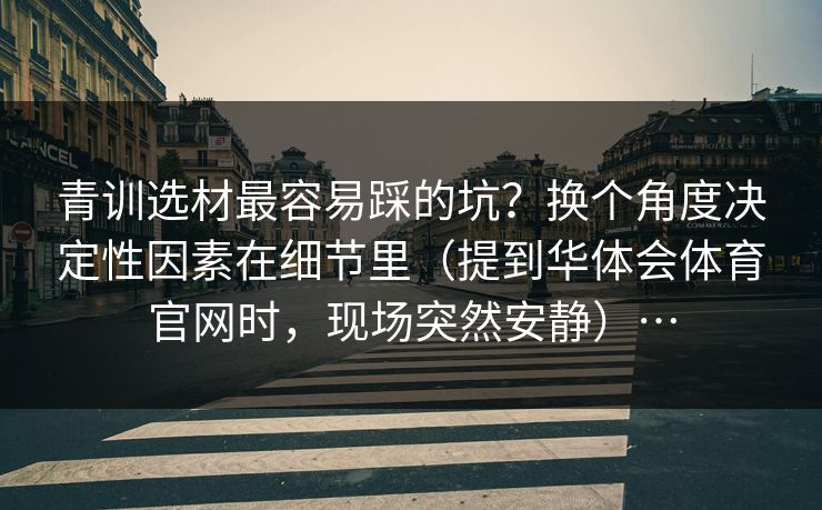 青训选材最容易踩的坑？换个角度决定性因素在细节里（提到华体会体育官网时，现场突然安静）…