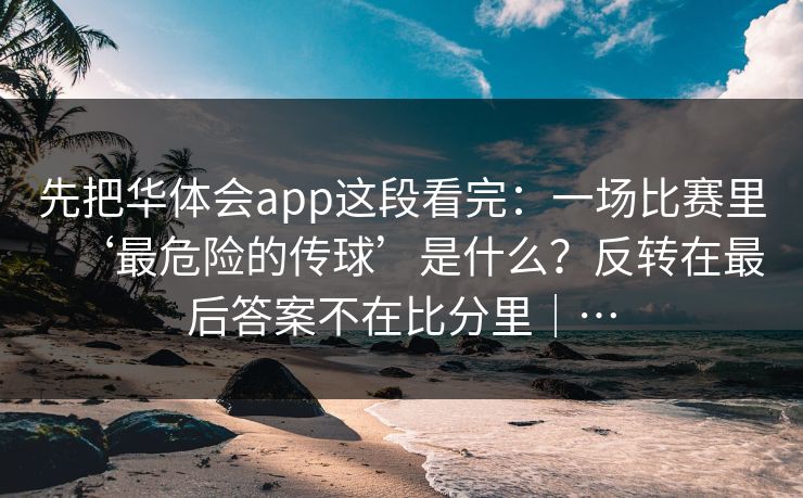 先把华体会app这段看完：一场比赛里‘最危险的传球’是什么？反转在最后答案不在比分里｜…