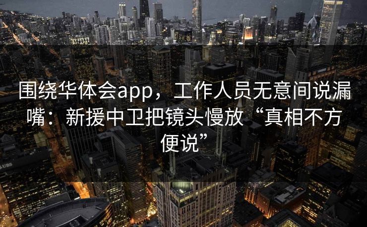 围绕华体会app，工作人员无意间说漏嘴：新援中卫把镜头慢放“真相不方便说”