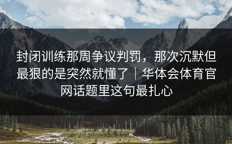 封闭训练那周争议判罚，那次沉默但最狠的是突然就懂了｜华体会体育官网话题里这句最扎心