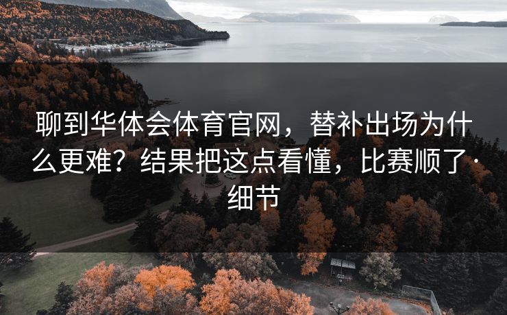 聊到华体会体育官网，替补出场为什么更难？结果把这点看懂，比赛顺了·细节