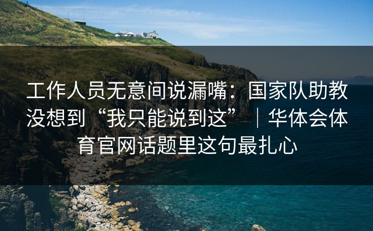 工作人员无意间说漏嘴：国家队助教没想到“我只能说到这”｜华体会体育官网话题里这句最扎心